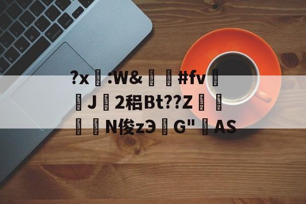 开云-关于?x糤:W&amp;嶶鞆#fv遀J塿2稆Bt??Z縆鏳絎N俊zЭ鮀G"AS的信息