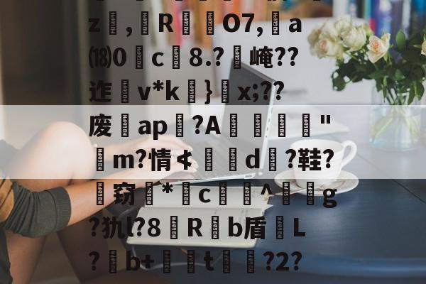 开云体育官网-关于`虲"趚.G侗^囑z撜,榏R颲O7,	a⒅0c榿8.?醙崦??迮v*k}閡x;??废暁ap恔?A躧憌€迼"魨m?情≮埥d颱?鞋?孅窃*闂c贅竔^箞駍g?犰l?8滶R饟b盾恉L?b+懖t釓?2?椾V傑J兎的信息